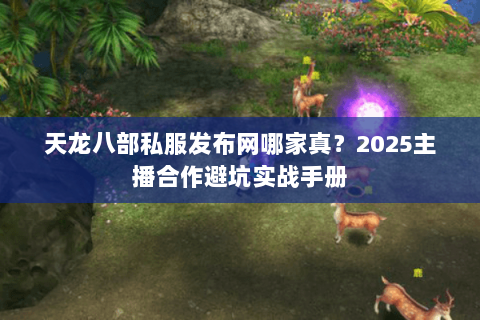 天龙八部私服发布网哪家真?2025主播合作避坑实战手册 天龙八部私服发布网哪家真?2025主播合作避坑实战手册
