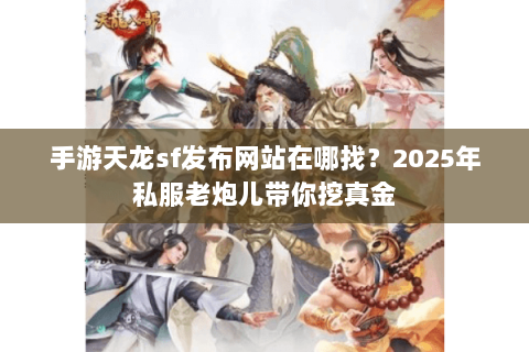 手游天龙sf发布网站在哪找?2025年私服老炮儿带你挖真金 手游天龙sf发布网站在哪找?2025年私服老炮儿带你挖真金