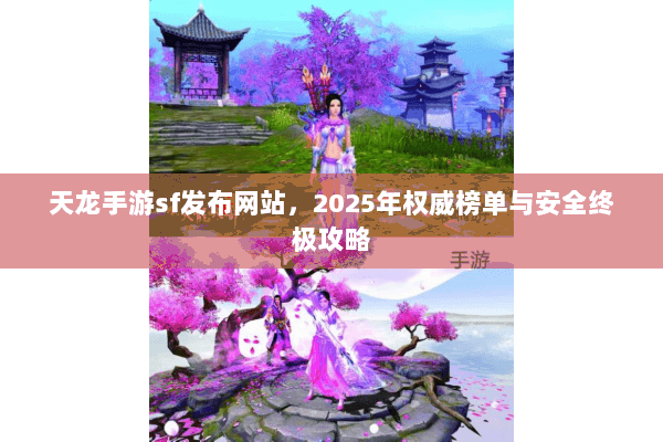 天龙手游sf发布网站,2025年权威榜单与安全终极攻略 天龙手游sf发布网站,2025年权威榜单与安全终极攻略