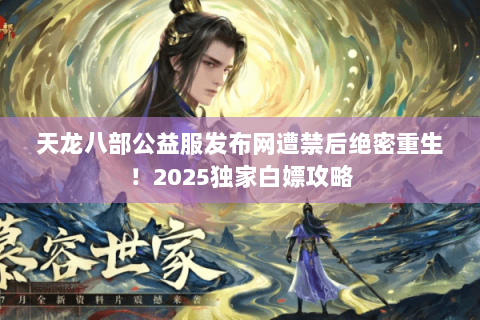 天龙八部公益服发布网遭禁后绝密重生!2025独家白嫖攻略 天龙八部公益服发布网遭禁后绝密重生!2025独家白嫖攻略
