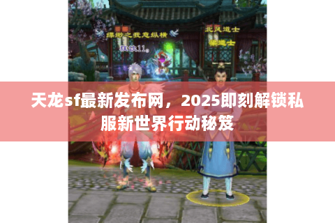 天龙sf最新发布网,2025即刻解锁私服新世界行动秘笈 天龙sf最新发布网,2025即刻解锁私服新世界行动秘笈