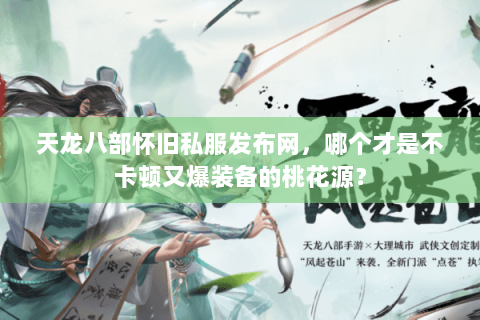 天龙八部怀旧私服发布网，哪个才是不卡顿又爆装备的桃花源？