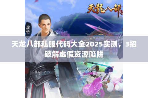 天龙八部私服代码大全2025实测,3招破解虚假资源陷阱 天龙八部私服代码大全2025实测,3招破解虚假资源陷阱
