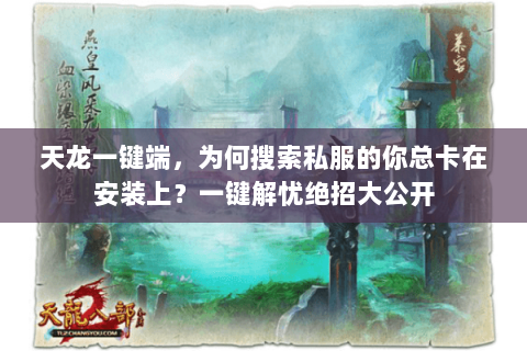 天龙一键端,为何搜索私服的你总卡在安装上?一键解忧绝招大公开 天龙一键端,为何搜索私服的你总卡在安装上?一键解忧绝招大公开