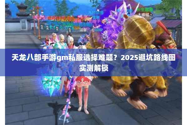 天龙八部手游gm私服选择难题？2025避坑路线图实测解锁