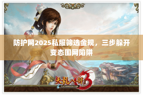 防护网2025私服筛选金规,三步躲开变态围网陷阱 防护网2025私服筛选金规,三步躲开变态围网陷阱