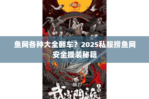 鱼网各种大全翻车?2025私服捞鱼网安全提装秘籍 鱼网各种大全翻车?2025私服捞鱼网安全提装秘籍
