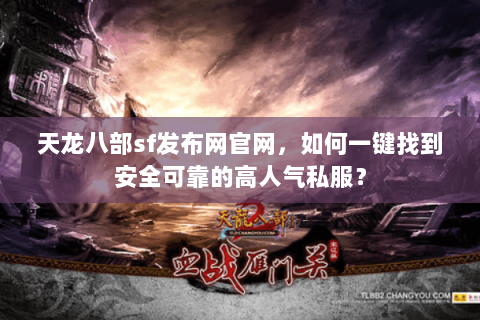 天龙八部sf发布网官网，如何一键找到安全可靠的高人气私服？