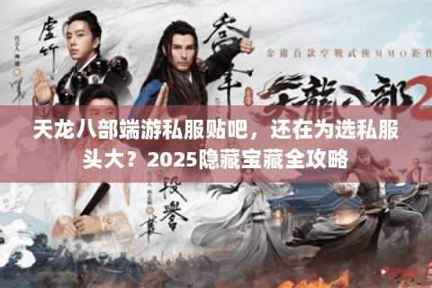 天龙八部端游私服贴吧，还在为选私服头大？2025隐藏宝藏全攻略