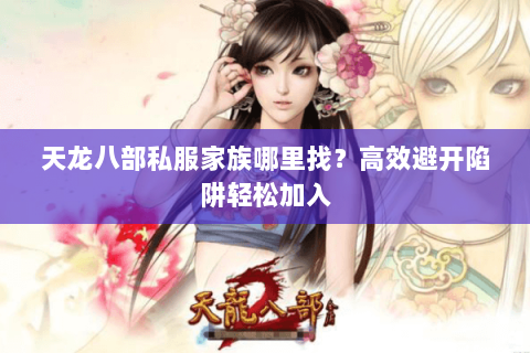 天龙八部私服家族哪里找?高效避开陷阱轻松加入 天龙八部私服家族哪里找?高效避开陷阱轻松加入