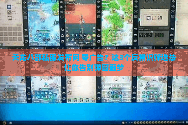 天龙八部私服发布网 零广告?这3个反常识筛选法让你告别弹窗噩梦 天龙八部私服发布网 零广告?这3个反常识筛选法让你告别弹窗噩梦