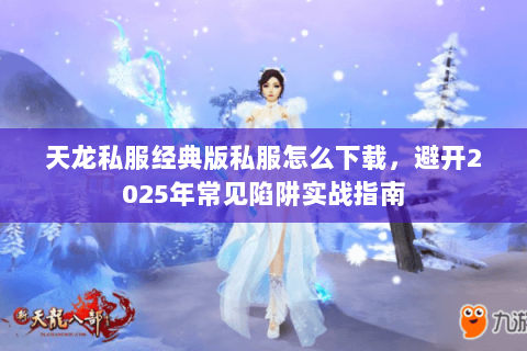 天龙私服经典版私服怎么下载,避开2025年常见陷阱实战指南 天龙私服经典版私服怎么下载,避开2025年常见陷阱实战指南
