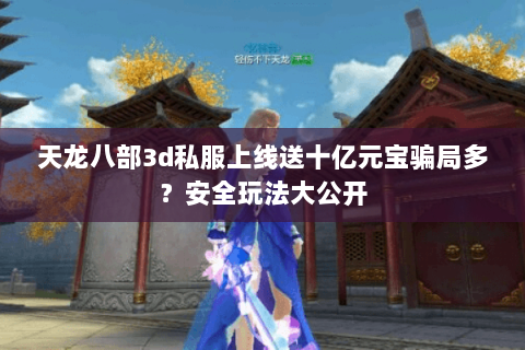 天龙八部3d私服上线送十亿元宝骗局多?安全玩法大公开 天龙八部3d私服上线送十亿元宝骗局多?安全玩法大公开