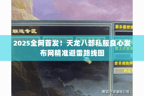 2025全网首发！天龙八部私服良心发布网精准避雷路线图