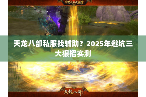 天龙八部私服找辅助?2025年避坑三大狠招实测 天龙八部私服找辅助?2025年避坑三大狠招实测