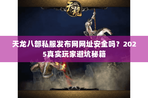 天龙八部私服发布网网址安全吗?2025真实玩家避坑秘籍 天龙八部私服发布网网址安全吗?2025真实玩家避坑秘籍