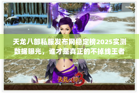 天龙八部私服发布网稳定榜2025实测数据曝光,谁才是真正的不掉线王者 天龙八部私服发布网稳定榜2025实测数据曝光,谁才是真正的不掉线王者