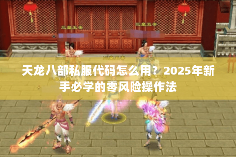 天龙八部私服代码怎么用?2025年新手必学的零风险操作法 天龙八部私服代码怎么用?2025年新手必学的零风险操作法