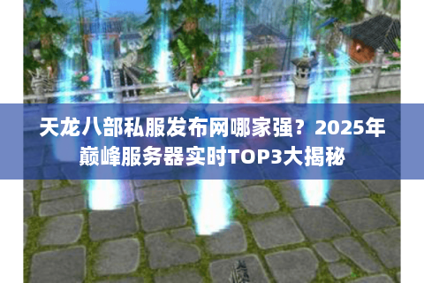 天龙八部私服发布网哪家强？2025年巅峰服务器实时TOP3大揭秘