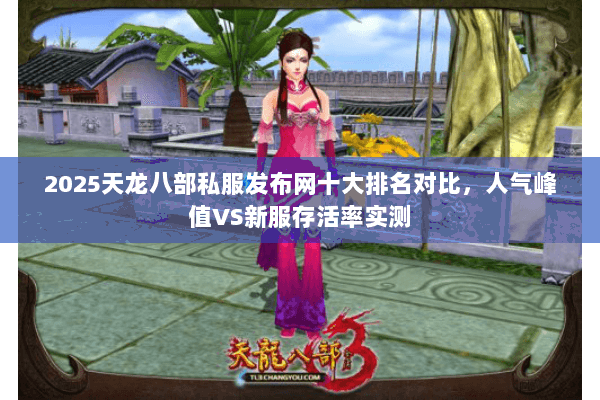 2025天龙八部私服发布网十大排名对比,人气峰值VS新服存活率实测 2025天龙八部私服发布网十大排名对比,人气峰值VS新服存活率实测