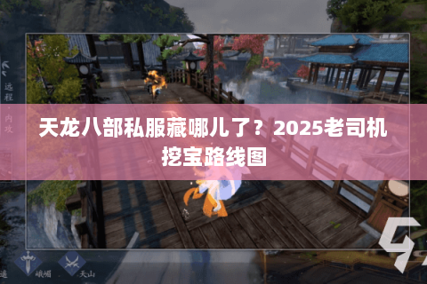 天龙八部私服藏哪儿了?2025老司机挖宝路线图 天龙八部私服藏哪儿了?2025老司机挖宝路线图