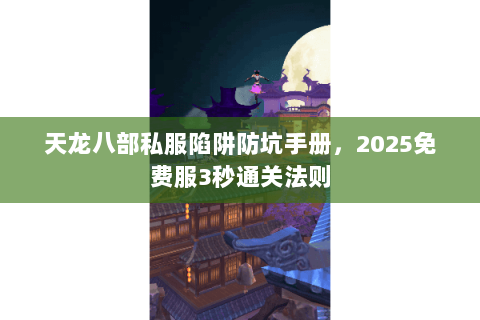 天龙八部私服陷阱防坑手册,2025免费服3秒通关法则 天龙八部私服陷阱防坑手册,2025免费服3秒通关法则