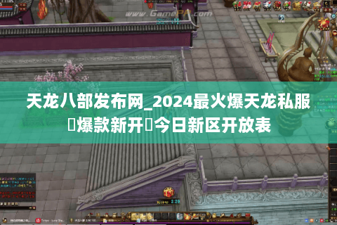 天龙八部发布网_2024最火爆天龙私服▷爆款新开◁今日新区开放表 天龙八部发布网_2024最火爆天龙私服▷爆款新开◁今日新区开放表