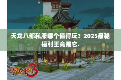天龙八部私服哪个值得玩?2025最稳福利王竟是它. 天龙八部私服哪个值得玩?2025最稳福利王竟是它.