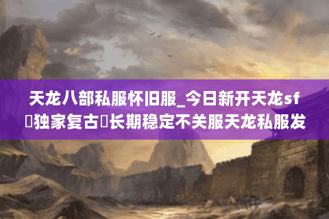 天龙八部私服怀旧服_今日新开天龙sf▷独家复古◁长期稳定不关服天龙私服发布平台 天龙八部私服怀旧服_今日新开天龙sf▷独家复古◁长期稳定不关服天龙私服发布平台