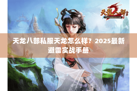 天龙八部私服天龙怎么样?2025最新避雷实战手册 天龙八部私服天龙怎么样?2025最新避雷实战手册