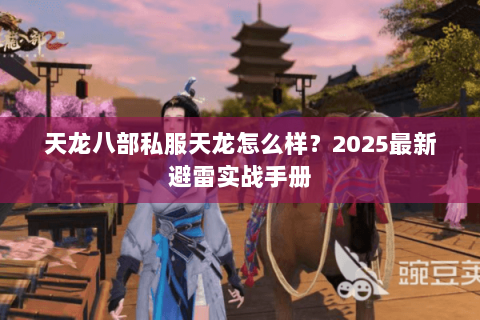 天龙八部私服天龙怎么样?2025最新避雷实战手册 天龙八部私服天龙怎么样?2025最新避雷实战手册