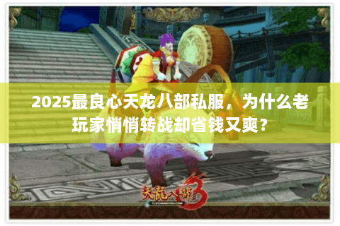 2025最良心天龙八部私服,为什么老玩家悄悄转战却省钱又爽? 2025最良心天龙八部私服,为什么老玩家悄悄转战却省钱又爽?