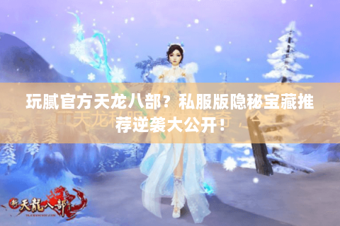 玩腻官方天龙八部?私服版隐秘宝藏推荐逆袭大公开! 玩腻官方天龙八部?私服版隐秘宝藏推荐逆袭大公开!