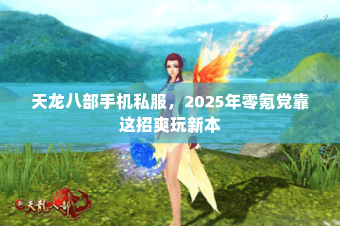 天龙八部手机私服,2025年零氪党靠这招爽玩新本 天龙八部手机私服,2025年零氪党靠这招爽玩新本