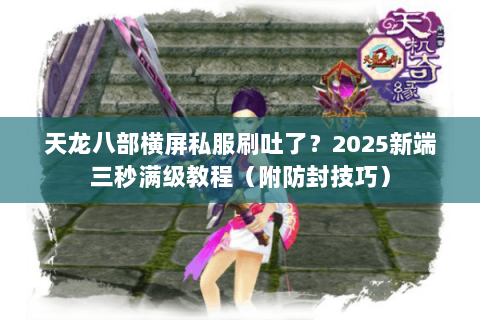 天龙八部横屏私服刷吐了?2025新端三秒满级教程(附防封技巧) 天龙八部横屏私服刷吐了?2025新端三秒满级教程(附防封技巧)