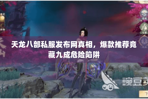 天龙八部私服发布网真相,爆款推荐竟藏九成危险陷阱 天龙八部私服发布网真相,爆款推荐竟藏九成危险陷阱