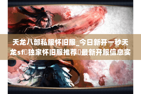 天龙八部私服怀旧服_今日新开一秒天龙sf▷独家怀旧服推荐◁最新开服信息实时更新 天龙八部私服怀旧服_今日新开一秒天龙sf▷独家怀旧服推荐◁最新开服信息实时更新