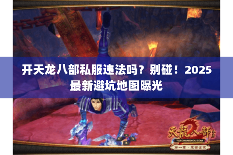 开天龙八部私服违法吗?别碰!2025最新避坑地图曝光 开天龙八部私服违法吗?别碰!2025最新避坑地图曝光