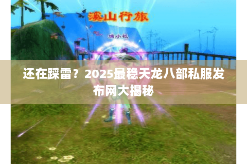 还在踩雷?2025最稳天龙八部私服发布网大揭秘 还在踩雷?2025最稳天龙八部私服发布网大揭秘