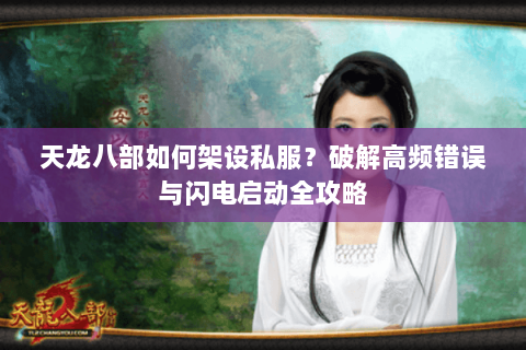 天龙八部如何架设私服？破解高频错误与闪电启动全攻略