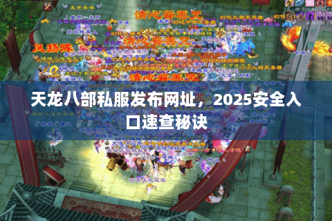 天龙八部私服发布网址,2025安全入口速查秘诀 天龙八部私服发布网址,2025安全入口速查秘诀