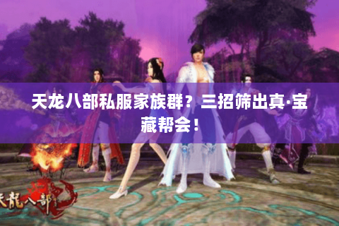 天龙八部私服家族群？三招筛出真·宝藏帮会！