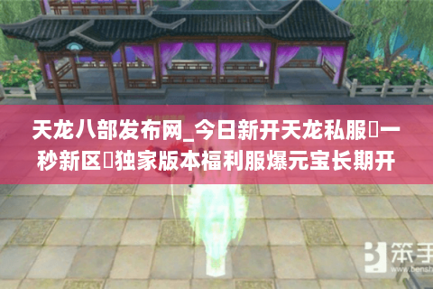 天龙八部发布网_今日新开天龙私服▷一秒新区◁独家版本福利服爆元宝长期开放 天龙八部发布网_今日新开天龙私服▷一秒新区◁独家版本福利服爆元宝长期开放