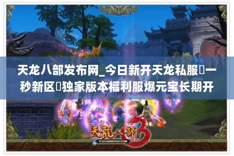 天龙八部发布网_今日新开天龙私服▷一秒新区◁独家版本福利服爆元宝长期开放 天龙八部发布网_今日新开天龙私服▷一秒新区◁独家版本福利服爆元宝长期开放