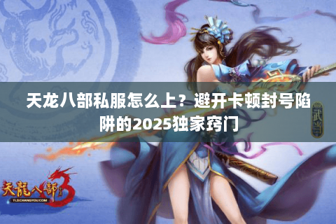 天龙八部私服怎么上？避开卡顿封号陷阱的2025独家窍门