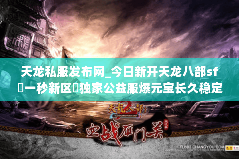 天龙私服发布网_今日新开天龙八部sf▷一秒新区◁独家公益服爆元宝长久稳定