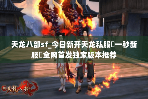 天龙八部sf_今日新开天龙私服▷一秒新服◁全网首发独家版本推荐 天龙八部sf_今日新开天龙私服▷一秒新服◁全网首发独家版本推荐