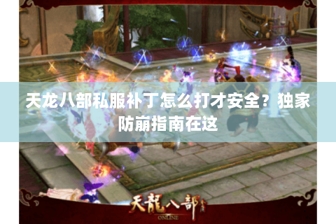 天龙八部私服补丁怎么打才安全?独家防崩指南在这 天龙八部私服补丁怎么打才安全?独家防崩指南在这