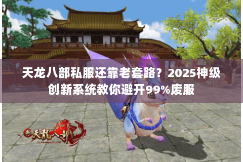天龙八部私服还靠老套路?2025神级创新系统教你避开99%废服 天龙八部私服还靠老套路?2025神级创新系统教你避开99%废服