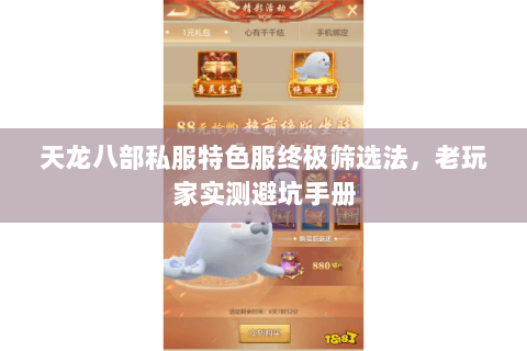 天龙八部私服特色服终极筛选法,老玩家实测避坑手册 天龙八部私服特色服终极筛选法,老玩家实测避坑手册